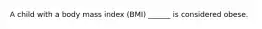 A child with a body mass index (BMI) ______ is considered obese.