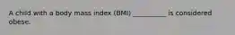 A child with a body mass index (BMI) __________ is considered obese.