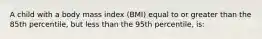 A child with a body mass index (BMI) equal to or greater than the 85th percentile, but less than the 95th percentile, is: