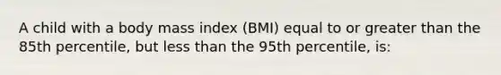 A child with a body mass index (BMI) equal to or greater than the 85th percentile, but less than the 95th percentile, is: