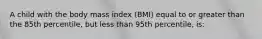 A child with the body mass index (BMI) equal to or greater than the 85th percentile, but less than 95th percentile, is: