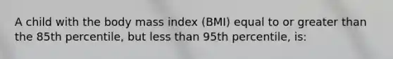 A child with the body mass index (BMI) equal to or greater than the 85th percentile, but less than 95th percentile, is: