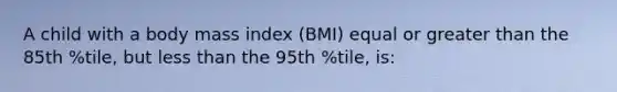 A child with a body mass index (BMI) equal or <a href='https://www.questionai.com/knowledge/ktgHnBD4o3-greater-than' class='anchor-knowledge'>greater than</a> the 85th %tile, but <a href='https://www.questionai.com/knowledge/k7BtlYpAMX-less-than' class='anchor-knowledge'>less than</a> the 95th %tile, is: