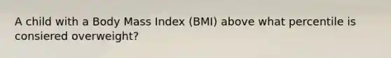 A child with a Body Mass Index (BMI) above what percentile is consiered overweight?