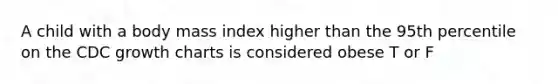 A child with a body mass index higher than the 95th percentile on the CDC growth charts is considered obese T or F