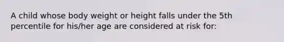 A child whose body weight or height falls under the 5th percentile for his/her age are considered at risk for: