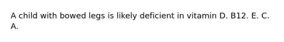 A child with bowed legs is likely deficient in vitamin​ D. ​B12. ​E. ​C. ​A.