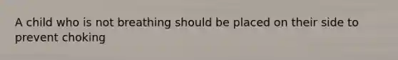 A child who is not breathing should be placed on their side to prevent choking