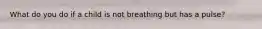 What do you do if a child is not breathing but has a pulse?