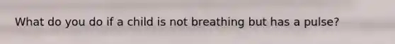 What do you do if a child is not breathing but has a pulse?