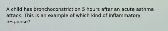 A child has bronchoconstriction 5 hours after an acute asthma attack. This is an example of which kind of inflammatory response?