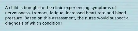 A child is brought to the clinic experiencing symptoms of nervousness, tremors, fatigue, increased heart rate and blood pressure. Based on this assessment, the nurse would suspect a diagnosis of which condition?