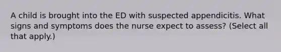 A child is brought into the ED with suspected appendicitis. What signs and symptoms does the nurse expect to assess? (Select all that apply.)