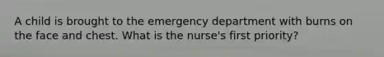 A child is brought to the emergency department with burns on the face and chest. What is the nurse's first priority?