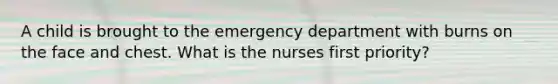 A child is brought to the emergency department with burns on the face and chest. What is the nurses first priority?