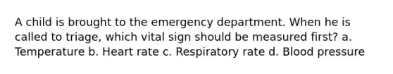 A child is brought to the emergency department. When he is called to triage, which vital sign should be measured first? a. Temperature b. Heart rate c. Respiratory rate d. Blood pressure