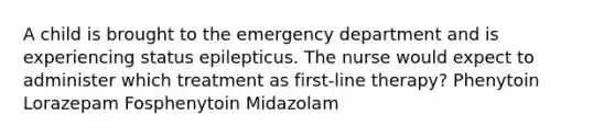 A child is brought to the emergency department and is experiencing status epilepticus. The nurse would expect to administer which treatment as first-line therapy? Phenytoin Lorazepam Fosphenytoin Midazolam