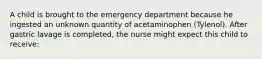 A child is brought to the emergency department because he ingested an unknown quantity of acetaminophen (Tylenol). After gastric lavage is completed, the nurse might expect this child to receive: