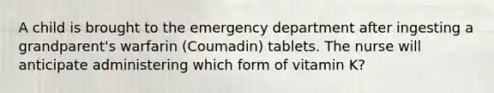 A child is brought to the emergency department after ingesting a grandparent's warfarin (Coumadin) tablets. The nurse will anticipate administering which form of vitamin K?