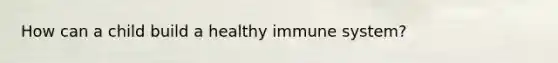 How can a child build a healthy immune system?