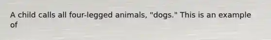 A child calls all four-legged animals, "dogs." This is an example of