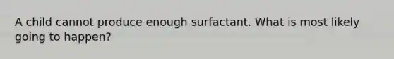 A child cannot produce enough surfactant. What is most likely going to happen?