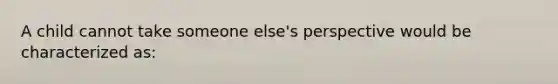 A child cannot take someone else's perspective would be characterized as: