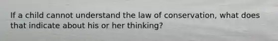 If a child cannot understand the law of conservation, what does that indicate about his or her thinking?