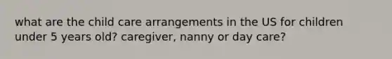 what are the child care arrangements in the US for children under 5 years old? caregiver, nanny or day care?