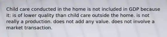 Child care conducted in the home is not included in GDP because it: is of lower quality than child care outside the home. is not really a production. does not add any value. does not involve a market transaction.