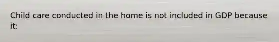 Child care conducted in the home is not included in GDP because it: