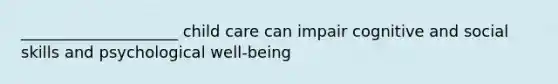 ____________________ child care can impair cognitive and social skills and psychological well-being