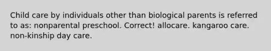 Child care by individuals other than biological parents is referred to as: nonparental preschool. Correct! allocare. kangaroo care. non-kinship day care.