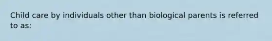 Child care by individuals other than biological parents is referred to as: