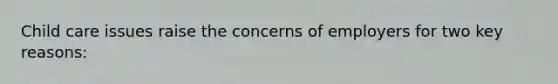 Child care issues raise the concerns of employers for two key reasons: