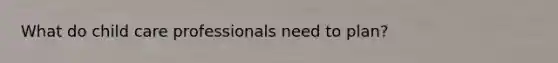 What do child care professionals need to plan?