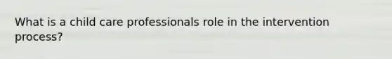 What is a child care professionals role in the intervention process?