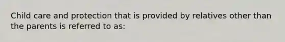 Child care and protection that is provided by relatives other than the parents is referred to as: