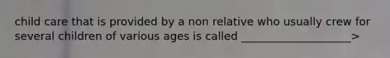 child care that is provided by a non relative who usually crew for several children of various ages is called ____________________>