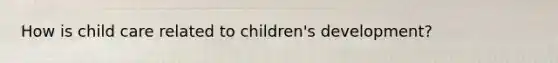 How is child care related to children's development?