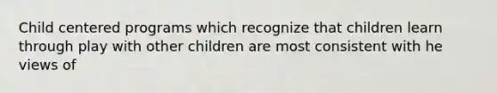 Child centered programs which recognize that children learn through play with other children are most consistent with he views of