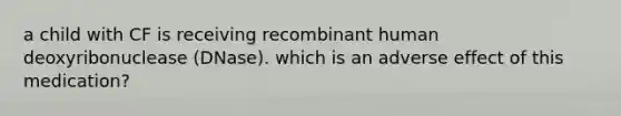 a child with CF is receiving recombinant human deoxyribonuclease (DNase). which is an adverse effect of this medication?