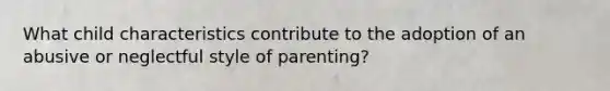 What child characteristics contribute to the adoption of an abusive or neglectful style of parenting?