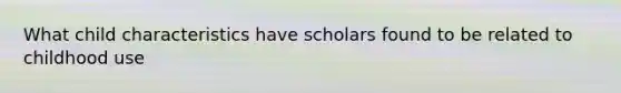 What child characteristics have scholars found to be related to childhood use