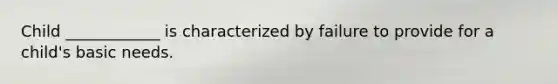 Child ____________ is characterized by failure to provide for a child's basic needs.