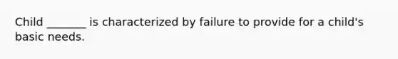 Child _______ is characterized by failure to provide for a child's basic needs.