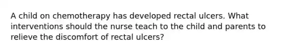 A child on chemotherapy has developed rectal ulcers. What interventions should the nurse teach to the child and parents to relieve the discomfort of rectal ulcers?