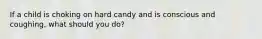 If a child is choking on hard candy and is conscious and coughing, what should you do?