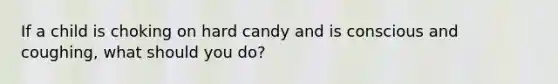 If a child is choking on hard candy and is conscious and coughing, what should you do?