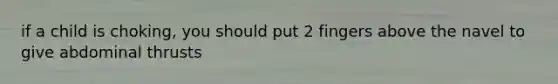 if a child is choking, you should put 2 fingers above the navel to give abdominal thrusts